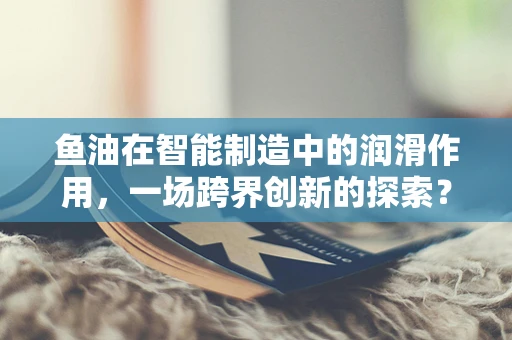 鱼油在智能制造中的润滑作用，一场跨界创新的探索？