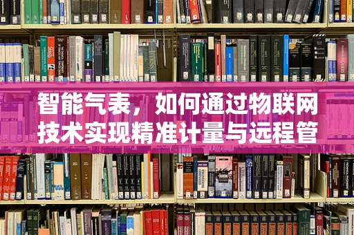 智能气表，如何通过物联网技术实现精准计量与远程管理？