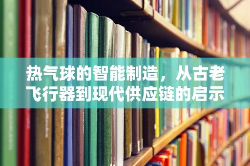 热气球的智能制造，从古老飞行器到现代供应链的启示