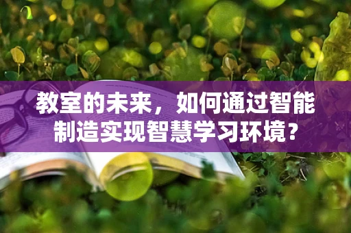 教室的未来，如何通过智能制造实现智慧学习环境？