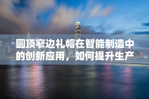 圆顶窄边礼帽在智能制造中的创新应用，如何提升生产线安全与效率？