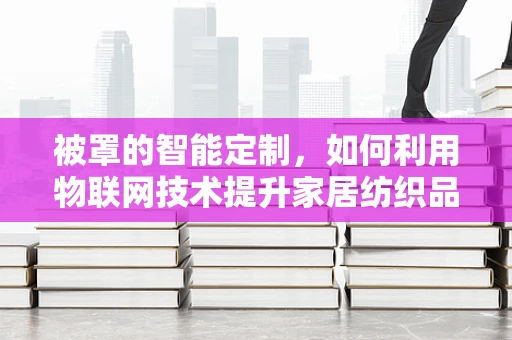 被罩的智能定制，如何利用物联网技术提升家居纺织品的个性化与舒适度？