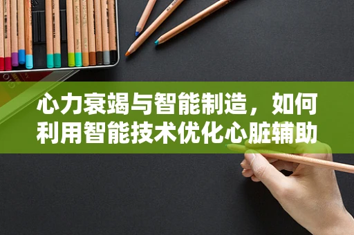 心力衰竭与智能制造，如何利用智能技术优化心脏辅助设备？