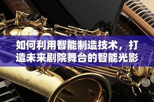 如何利用智能制造技术，打造未来剧院舞台的智能光影秀？