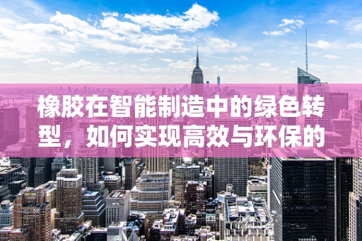 橡胶在智能制造中的绿色转型，如何实现高效与环保的双重飞跃？