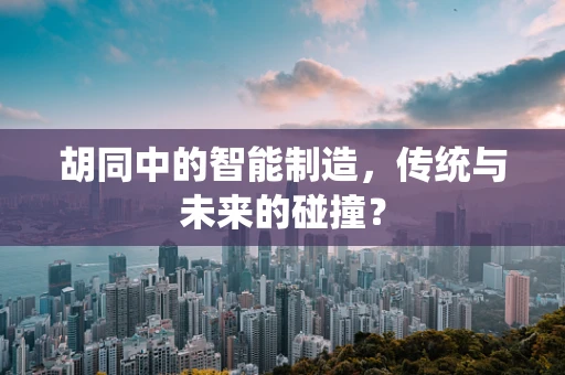 胡同中的智能制造，传统与未来的碰撞？