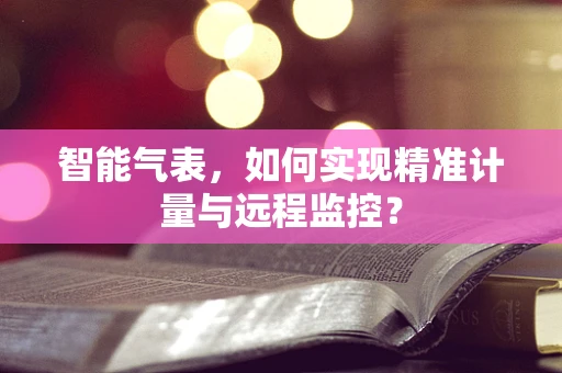 智能气表，如何实现精准计量与远程监控？