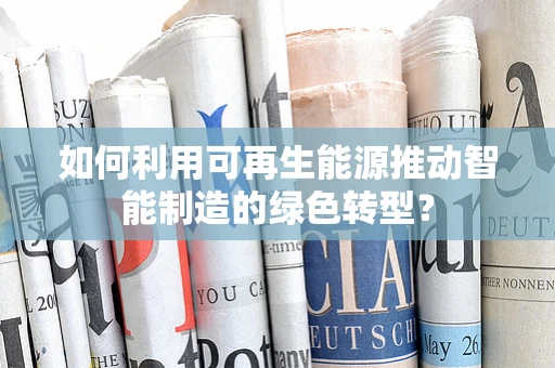 如何利用可再生能源推动智能制造的绿色转型？