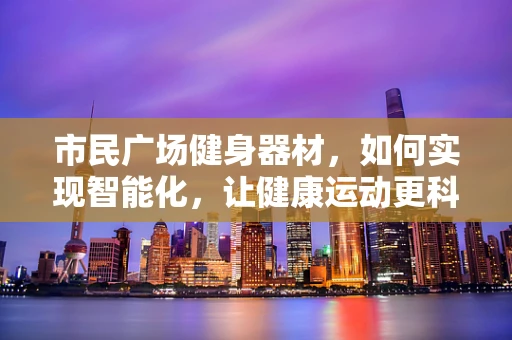 市民广场健身器材，如何实现智能化，让健康运动更科学？