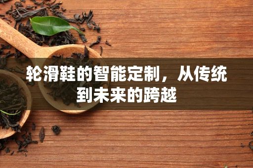 轮滑鞋的智能定制，从传统到未来的跨越