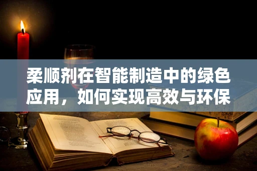 柔顺剂在智能制造中的绿色应用，如何实现高效与环保的双重目标？