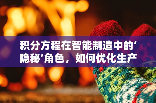 积分方程在智能制造中的‘隐秘’角色，如何优化生产调度？