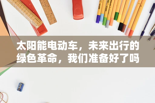 太阳能电动车，未来出行的绿色革命，我们准备好了吗？
