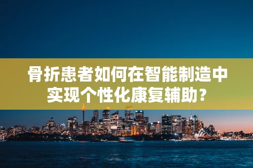 骨折患者如何在智能制造中实现个性化康复辅助？