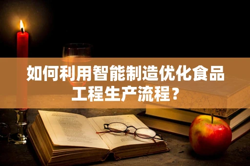 如何利用智能制造优化食品工程生产流程？