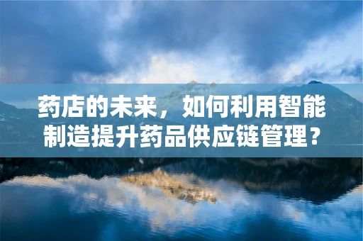 药店的未来，如何利用智能制造提升药品供应链管理？
