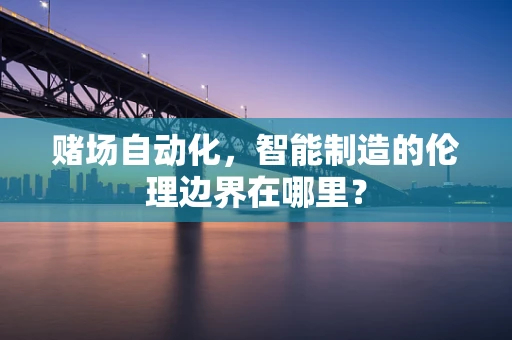 赌场自动化，智能制造的伦理边界在哪里？
