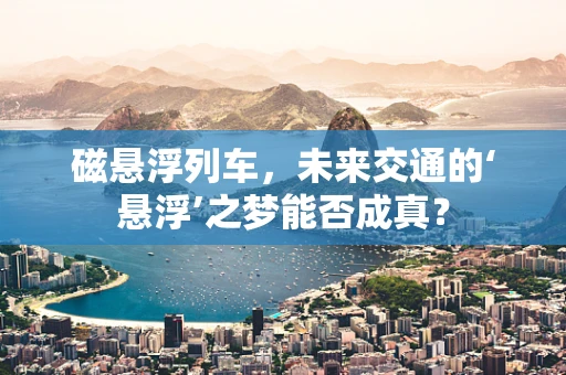磁悬浮列车，未来交通的‘悬浮’之梦能否成真？
