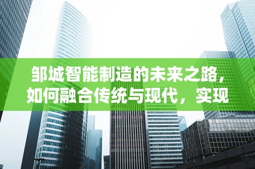 邹城智能制造的未来之路，如何融合传统与现代，实现产业升级？