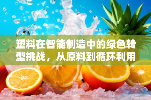 塑料在智能制造中的绿色转型挑战，从原料到循环利用的可持续之路