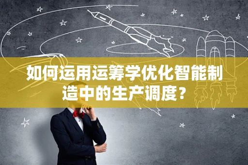 如何运用运筹学优化智能制造中的生产调度？