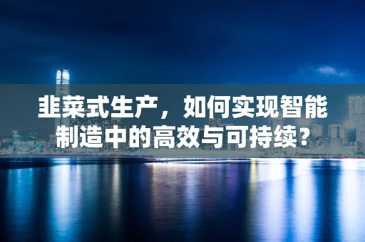 韭菜式生产，如何实现智能制造中的高效与可持续？