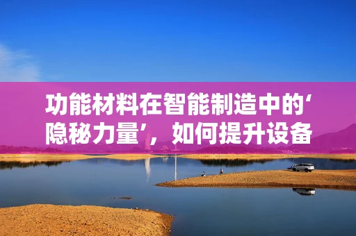 功能材料在智能制造中的‘隐秘力量’，如何提升设备自适应性？