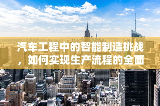 汽车工程中的智能制造挑战，如何实现生产流程的全面数字化与智能化？
