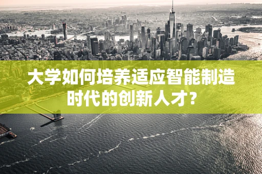 大学如何培养适应智能制造时代的创新人才？