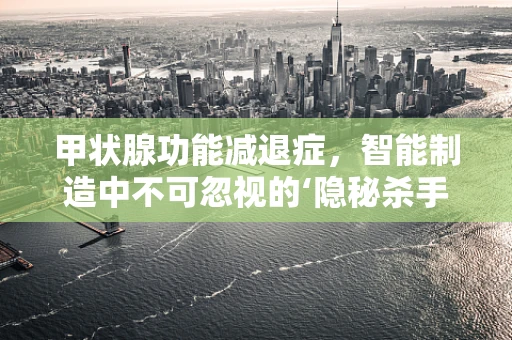 甲状腺功能减退症，智能制造中不可忽视的‘隐秘杀手’？