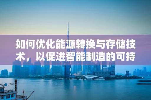 如何优化能源转换与存储技术，以促进智能制造的可持续发展？