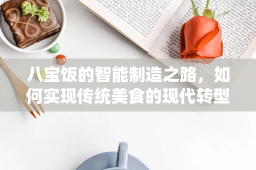 八宝饭的智能制造之路，如何实现传统美食的现代转型？