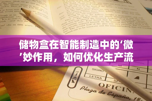 储物盒在智能制造中的‘微’妙作用，如何优化生产流程与物料管理？