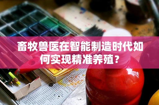 畜牧兽医在智能制造时代如何实现精准养殖？