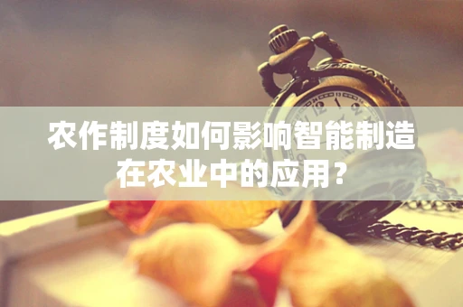 农作制度如何影响智能制造在农业中的应用？