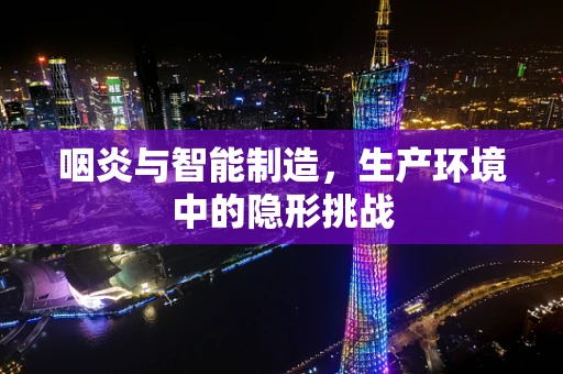 咽炎与智能制造，生产环境中的隐形挑战