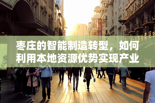 枣庄的智能制造转型，如何利用本地资源优势实现产业升级？