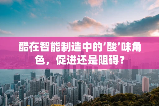 醋在智能制造中的‘酸’味角色，促进还是阻碍？