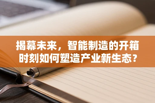 揭幕未来，智能制造的开箱时刻如何塑造产业新生态？