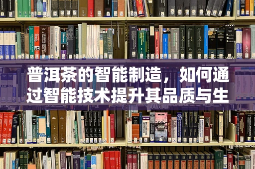 普洱茶的智能制造，如何通过智能技术提升其品质与生产效率？
