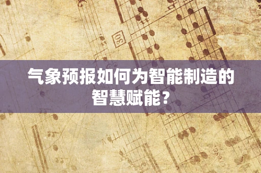 气象预报如何为智能制造的智慧赋能？