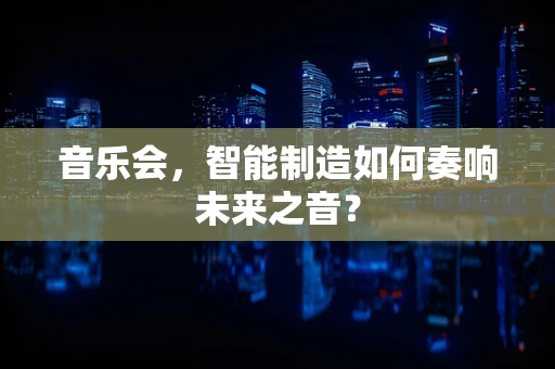 音乐会，智能制造如何奏响未来之音？