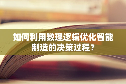 如何利用数理逻辑优化智能制造的决策过程？