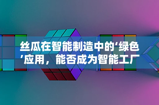 丝瓜在智能制造中的‘绿色’应用，能否成为智能工厂的‘天然’守护者？