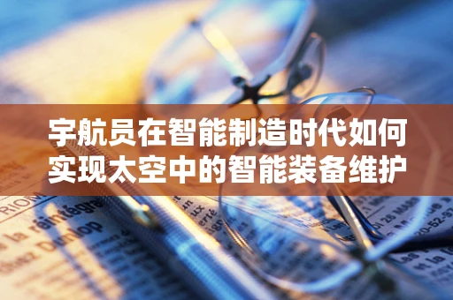 宇航员在智能制造时代如何实现太空中的智能装备维护？