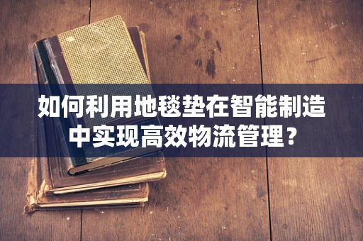 如何利用地毯垫在智能制造中实现高效物流管理？