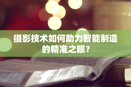 摄影技术如何助力智能制造的精准之眼？
