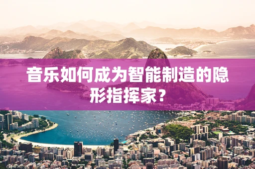 音乐如何成为智能制造的隐形指挥家？