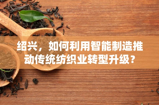 绍兴，如何利用智能制造推动传统纺织业转型升级？