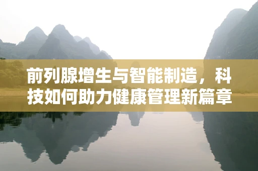 前列腺增生与智能制造，科技如何助力健康管理新篇章？